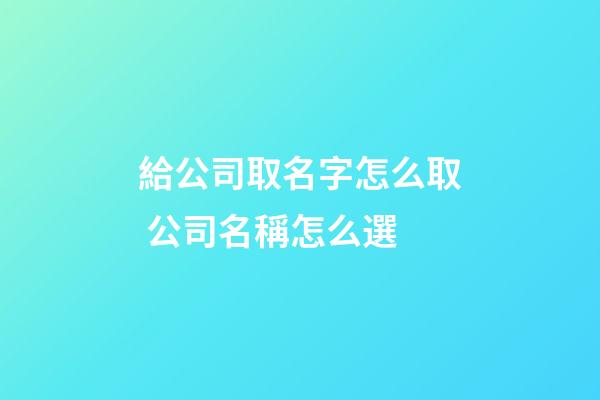 給公司取名字怎么取 公司名稱怎么選-第1張-公司起名-玄機派